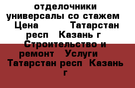 отделочники универсалы со стажем › Цена ­ 500 - Татарстан респ., Казань г. Строительство и ремонт » Услуги   . Татарстан респ.,Казань г.